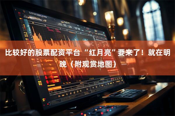 比较好的股票配资平台 “红月亮”要来了！就在明晚（附观赏地图）