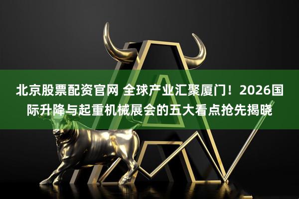 北京股票配资官网 全球产业汇聚厦门！2026国际升降与起重机械展会的五大看点抢先揭晓