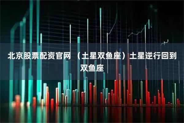 北京股票配资官网 （土星双鱼座）土星逆行回到双鱼座