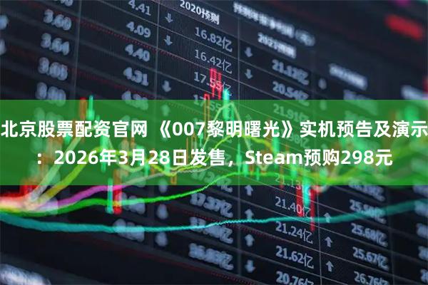 北京股票配资官网 《007黎明曙光》实机预告及演示：2026年3月28日发售，Steam预购298元