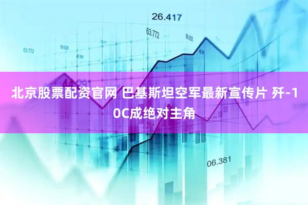 北京股票配资官网 巴基斯坦空军最新宣传片 歼-10C成绝对主角