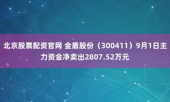 北京股票配资官网 金盾股份（300411）9月1日主力资金净卖出2807.52万元
