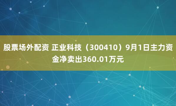 股票场外配资 正业科技（300410）9月1日主力资金净卖出360.01万元