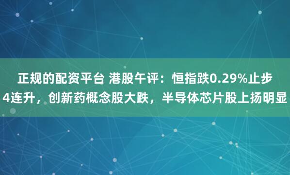 正规的配资平台 港股午评：恒指跌0.29%止步4连升，创新药概念股大跌，半导体芯片股上扬明显