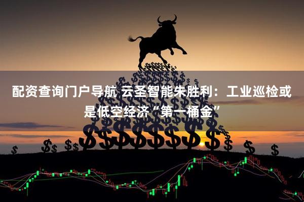 配资查询门户导航 云圣智能朱胜利：工业巡检或是低空经济“第一桶金”