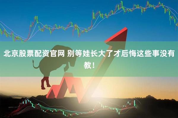 北京股票配资官网 别等娃长大了才后悔这些事没有教！