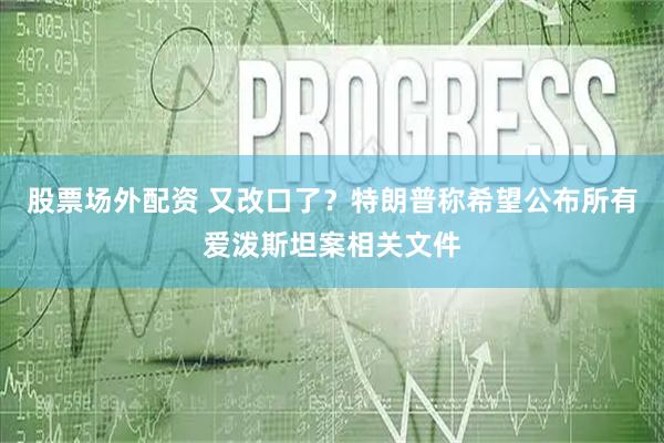 股票场外配资 又改口了？特朗普称希望公布所有爱泼斯坦案相关文件