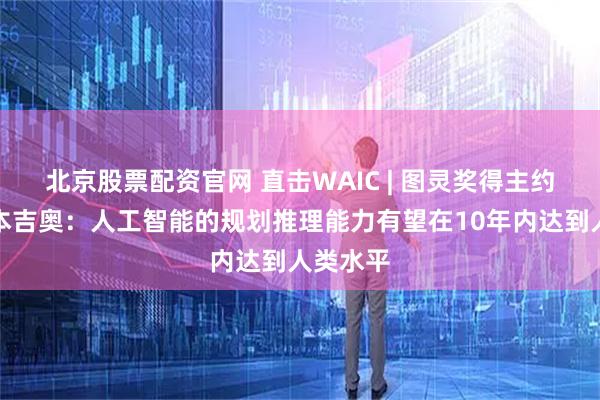 北京股票配资官网 直击WAIC | 图灵奖得主约书亚・本吉奥：人工智能的规划推理能力有望在10年内达到人类水平