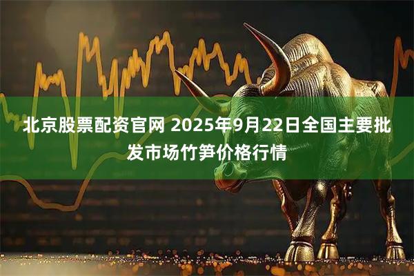 北京股票配资官网 2025年9月22日全国主要批发市场竹笋价格行情