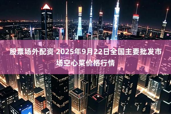 股票场外配资 2025年9月22日全国主要批发市场空心菜价格行情