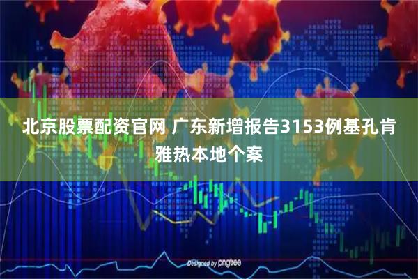 北京股票配资官网 广东新增报告3153例基孔肯雅热本地个案
