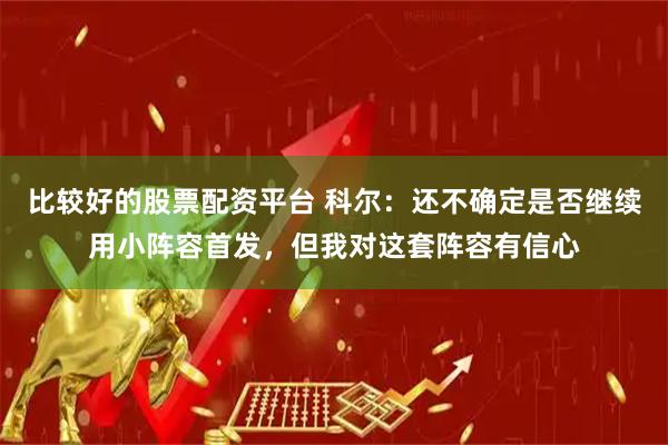 比较好的股票配资平台 科尔：还不确定是否继续用小阵容首发，但我对这套阵容有信心