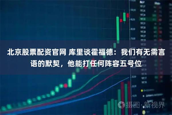 北京股票配资官网 库里谈霍福德：我们有无需言语的默契，他能打任何阵容五号位