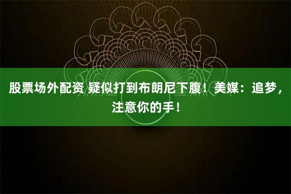 股票场外配资 疑似打到布朗尼下腹！美媒：追梦，注意你的手！