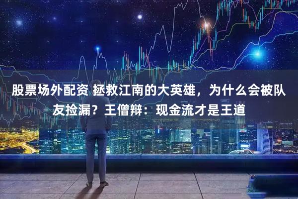 股票场外配资 拯救江南的大英雄，为什么会被队友捡漏？王僧辩：现金流才是王道