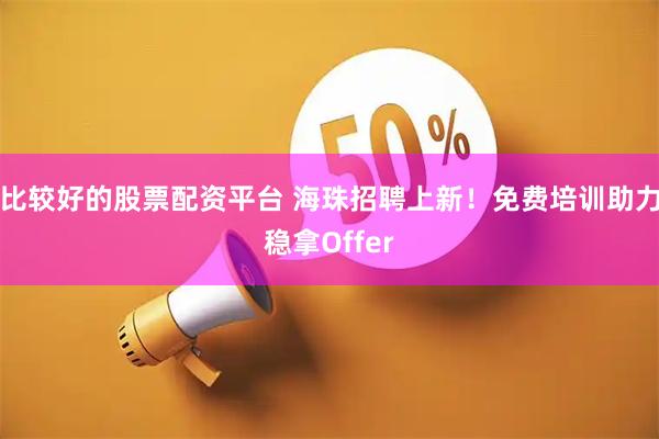 比较好的股票配资平台 海珠招聘上新！免费培训助力稳拿Offer