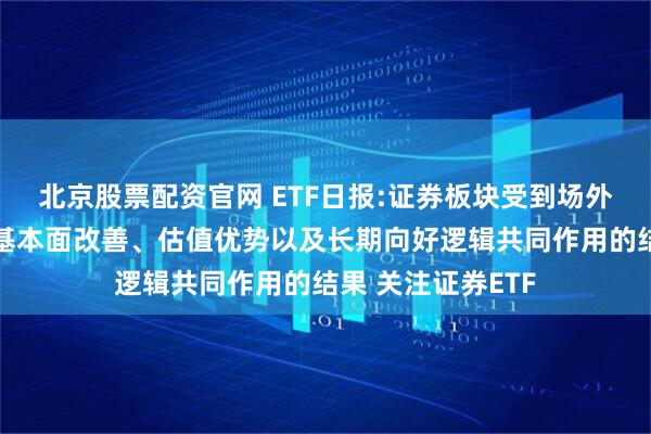 北京股票配资官网 ETF日报:证券板块受到场外资金青睐是业绩基本面改善、估值优势以及长期向好逻辑共同作用的结果 关注证券ETF