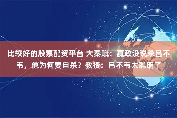 比较好的股票配资平台 大秦赋：嬴政没说杀吕不韦，他为何要自杀？教授：吕不韦太聪明了