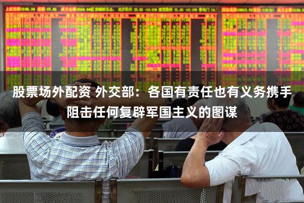股票场外配资 外交部：各国有责任也有义务携手阻击任何复辟军国主义的图谋