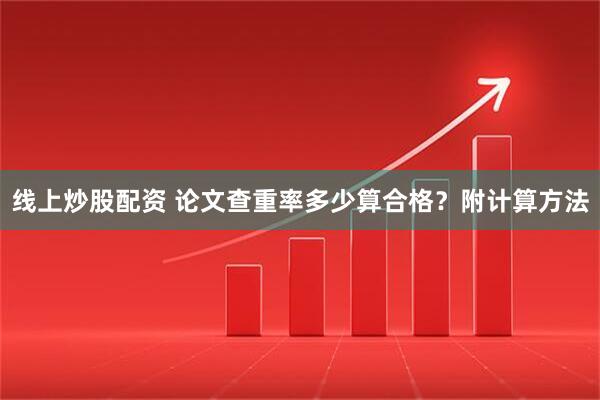 线上炒股配资 论文查重率多少算合格？附计算方法