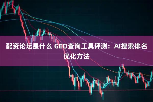 配资论坛是什么 GEO查询工具评测：AI搜索排名优化方法