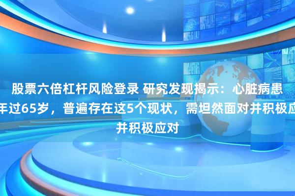 股票六倍杠杆风险登录 研究发现揭示：心脏病患者年过65岁，普遍存在这5个现状，需坦然面对并积极应对
