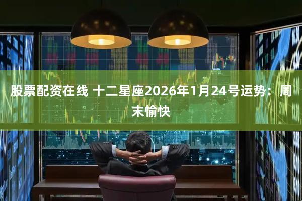 股票配资在线 十二星座2026年1月24号运势：周末愉快