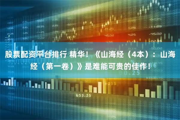 股票配资平台排行 精华！《山海经（4本）：山海经（第一卷）》是难能可贵的佳作！