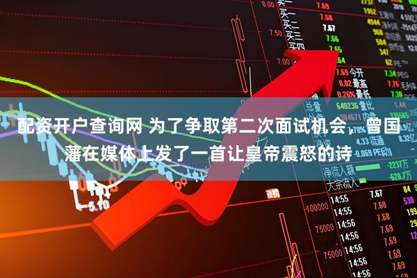 配资开户查询网 为了争取第二次面试机会，曾国藩在媒体上发了一首让皇帝震怒的诗
