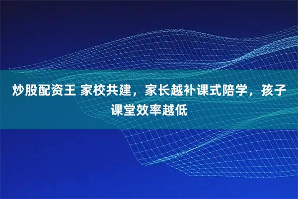 炒股配资王 家校共建，家长越补课式陪学，孩子课堂效率越低