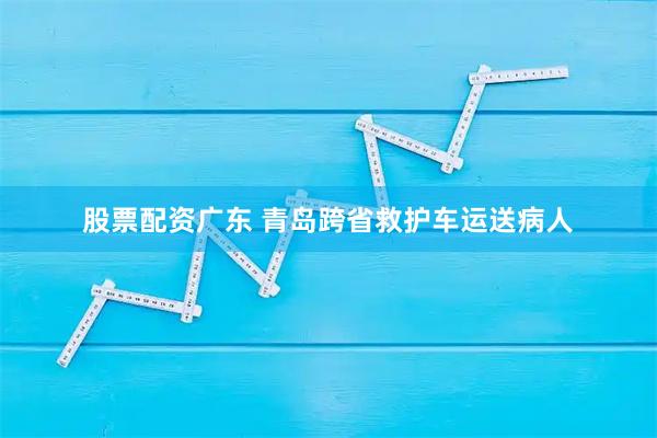 股票配资广东 青岛跨省救护车运送病人