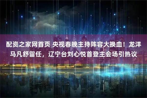 配资之家网首页 央视春晚主持阵容大换血!龙洋马凡舒留任,辽宁台刘心悦首登主会场引热议