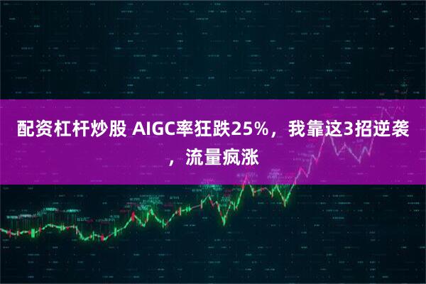 配资杠杆炒股 AIGC率狂跌25%，我靠这3招逆袭，流量疯涨