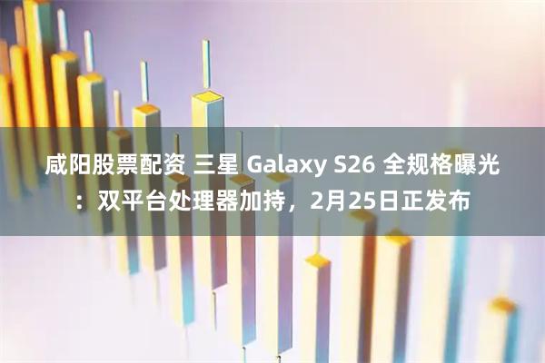 咸阳股票配资 三星 Galaxy S26 全规格曝光:双平台处理器加持,2月25日正发布