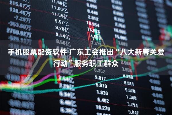 手机股票配资软件 广东工会推出“八大新春关爱行动”服务职工群众