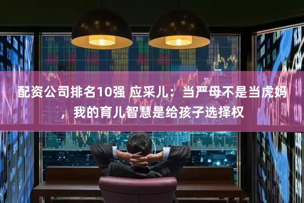 配资公司排名10强 应采儿：当严母不是当虎妈，我的育儿智慧是给孩子选择权