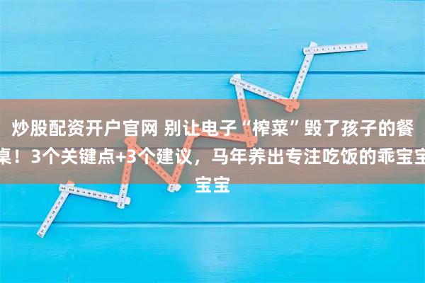 炒股配资开户官网 别让电子“榨菜”毁了孩子的餐桌!3个关键点+3个建议,马年养出专注吃饭的乖宝宝