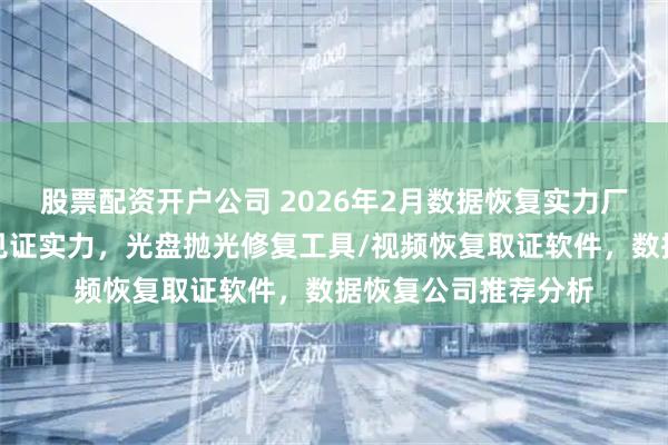 股票配资开户公司 2026年2月数据恢复实力厂家优质推荐,口碑见证实力,光盘抛光修复工具/视频恢复取证软件,数据恢复公司推荐分析