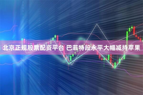 北京正规股票配资平台 巴菲特段永平大幅减持苹果