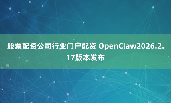 股票配资公司行业门户配资 OpenClaw2026.2.17版本发布