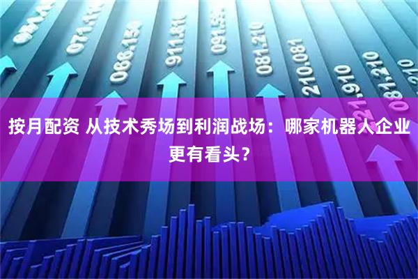 按月配资 从技术秀场到利润战场：哪家机器人企业更有看头？