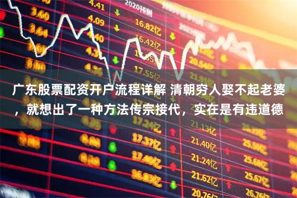 广东股票配资开户流程详解 清朝穷人娶不起老婆，就想出了一种方法传宗接代，实在是有违道德