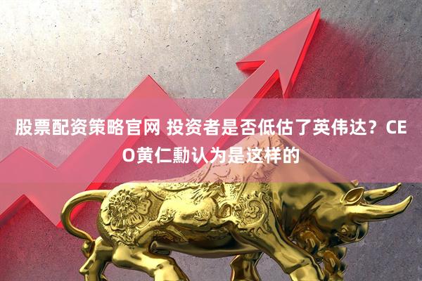 股票配资策略官网 投资者是否低估了英伟达?CEO黄仁勳认为是这样的