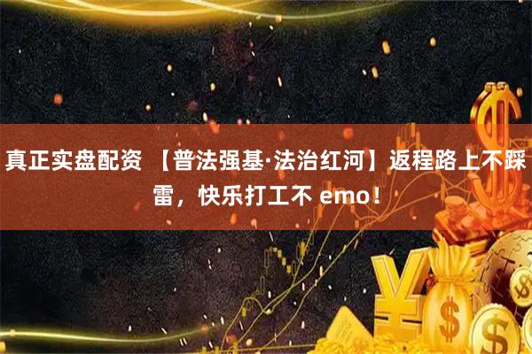 真正实盘配资 【普法强基·法治红河】返程路上不踩雷，快乐打工不 emo！