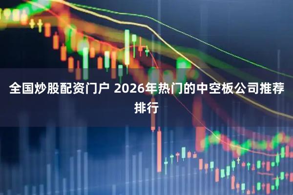 全国炒股配资门户 2026年热门的中空板公司推荐排行