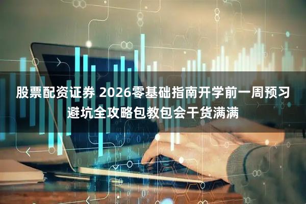 股票配资证券 2026零基础指南开学前一周预习避坑全攻略包教包会干货满满