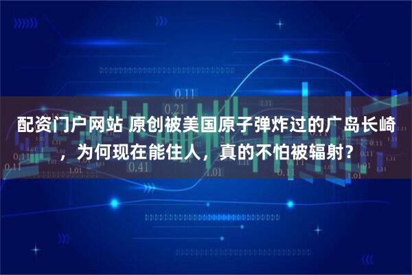 配资门户网站 原创被美国原子弹炸过的广岛长崎，为何现在能住人，真的不怕被辐射？