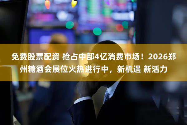 免费股票配资 抢占中部4亿消费市场!2026郑州糖酒会展位火热进行中,新机遇 新活力