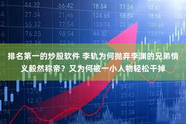 排名第一的炒股软件 李轨为何抛弃李渊的兄弟情义毅然称帝？又为何被一小人物轻松干掉