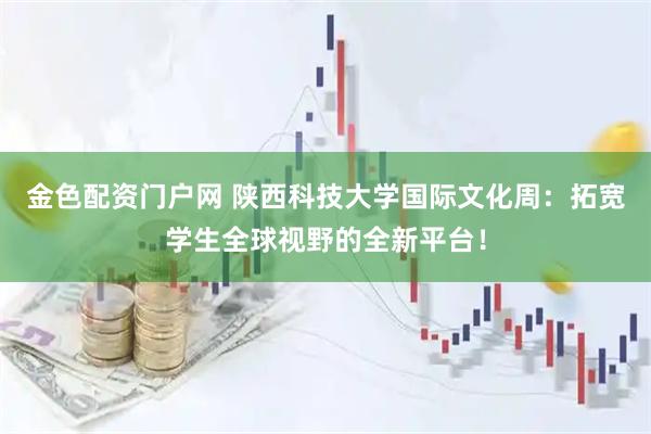 金色配资门户网 陕西科技大学国际文化周：拓宽学生全球视野的全新平台！